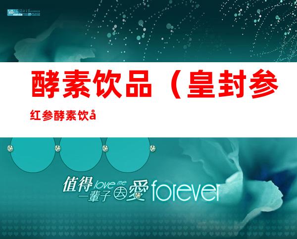 酵素饮品(皇封参红参酵素饮品)
