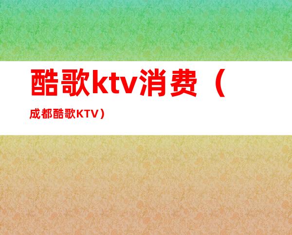 酷歌ktv消费（成都酷歌KTV）