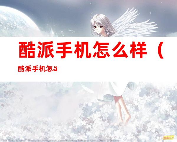 酷派手机怎么样(酷派手机怎么样设置手机字体)