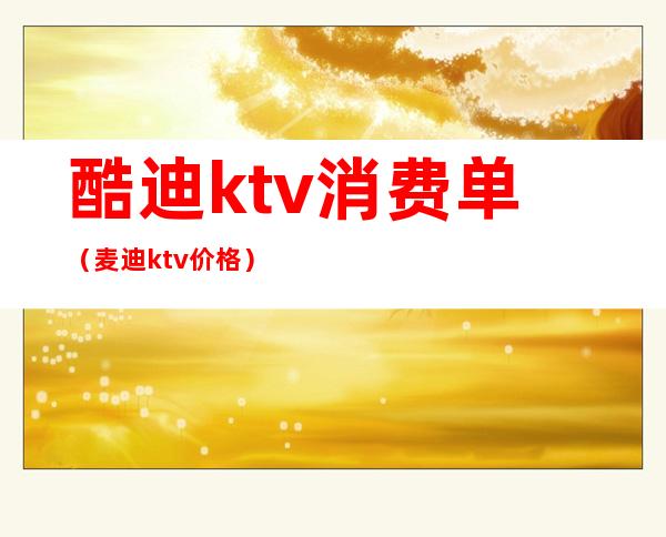 酷迪ktv消费单(麦迪ktv价格)