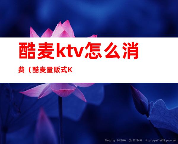 酷麦ktv怎么消费(酷麦量贩式KTV电话)