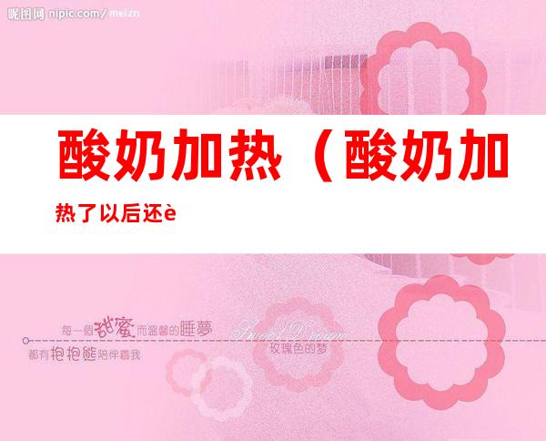 酸奶加热(酸奶加热了以后还能喝吗)