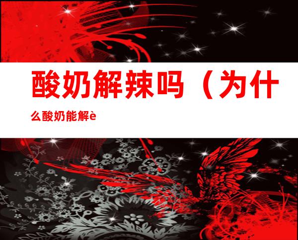 酸奶解辣吗(为什么酸奶能解辣)