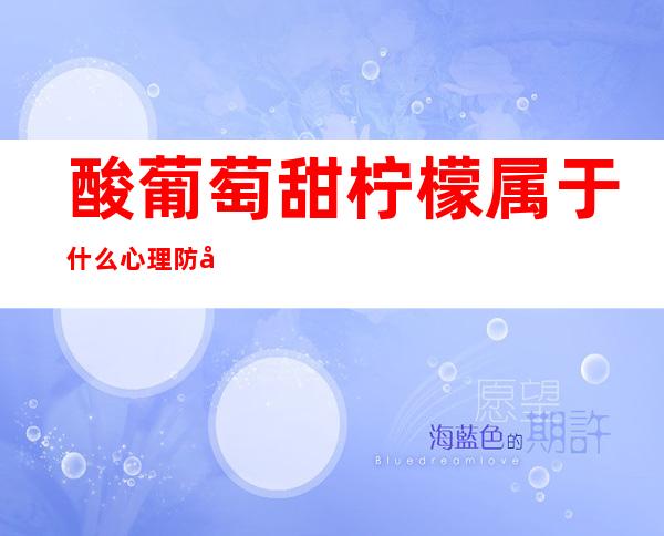 酸葡萄甜柠檬属于什么心理防御机制（酸葡萄甜柠檬属于什么心理防御机制的作用）