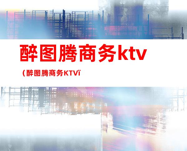 醉图腾商务ktv(醉图腾商务KTV)