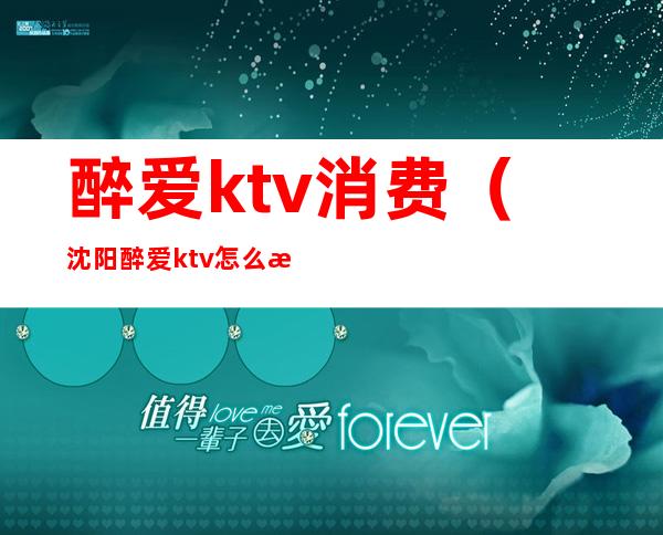 醉爱ktv消费(沈阳醉爱ktv怎么样)