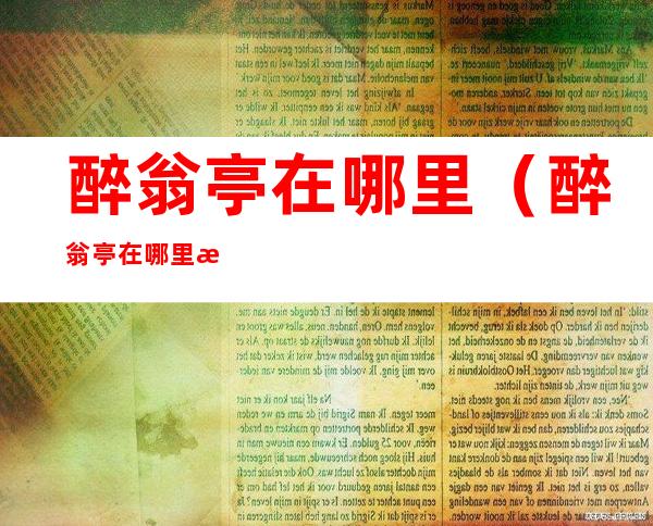 醉翁亭在哪里（醉翁亭在哪里湖南）
