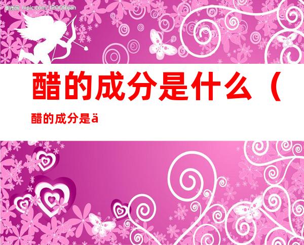 醋的成分是什么(醋的成分是什么成分)