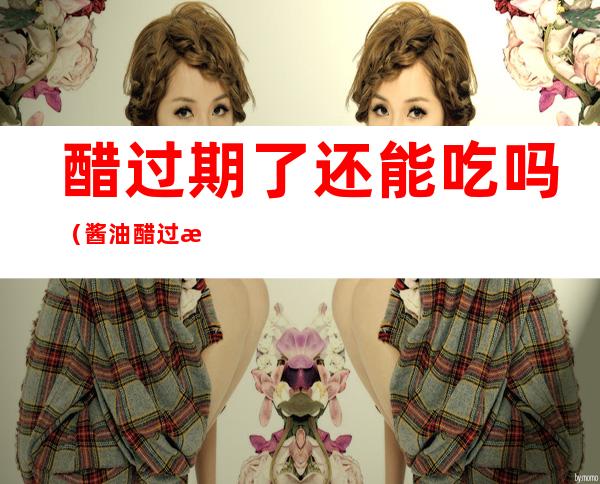 醋过期了还能吃吗(酱油醋过期了还能吃吗)