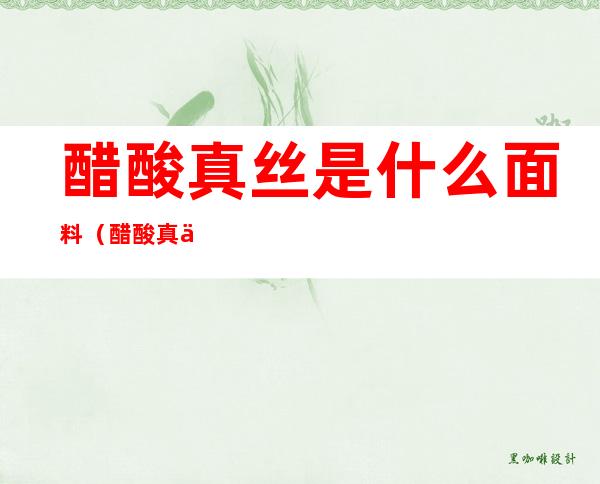 醋酸真丝是什么面料(醋酸真丝是什么面料怎么洗)