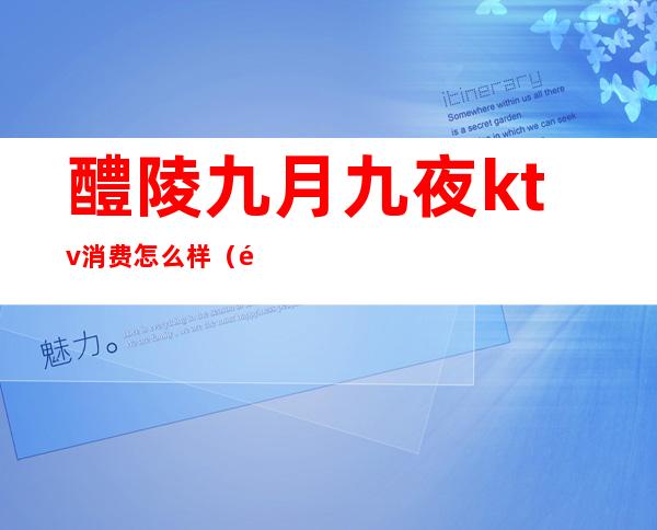 醴陵九月九夜ktv消费怎么样（醴陵市最好的KTV）