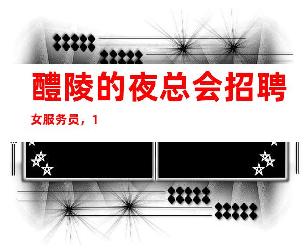 醴陵的夜总会招聘女服务员,1o,现在是旺季