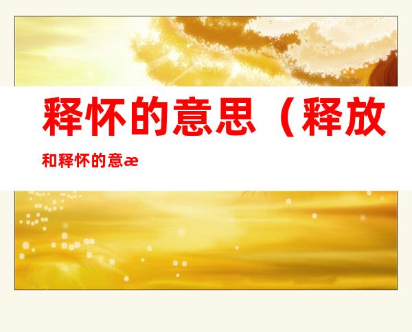 释怀的意思(释放和释怀的意思)