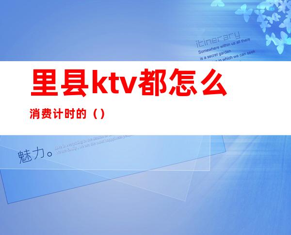 里县ktv都怎么消费计时的()