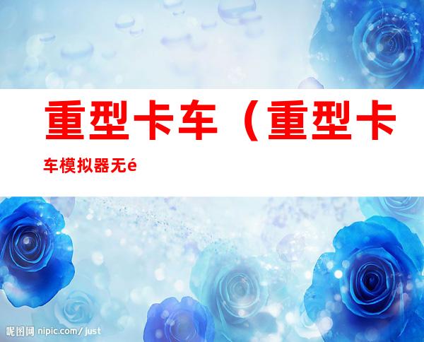重型卡车(重型卡车模拟器无限金币版下载)
