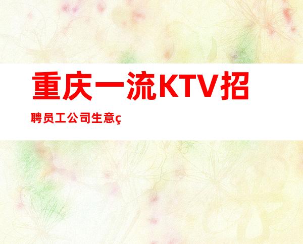 重庆一流KTV招聘员工 公司生意火爆天天爆满 好上班