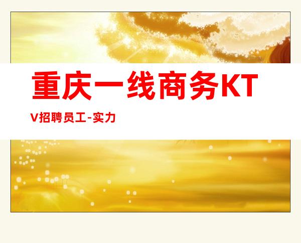重庆一线商务KTV招聘员工-实力靠谱