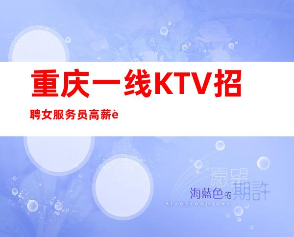重庆一线KTV招聘女服务员高薪职位别再犹豫