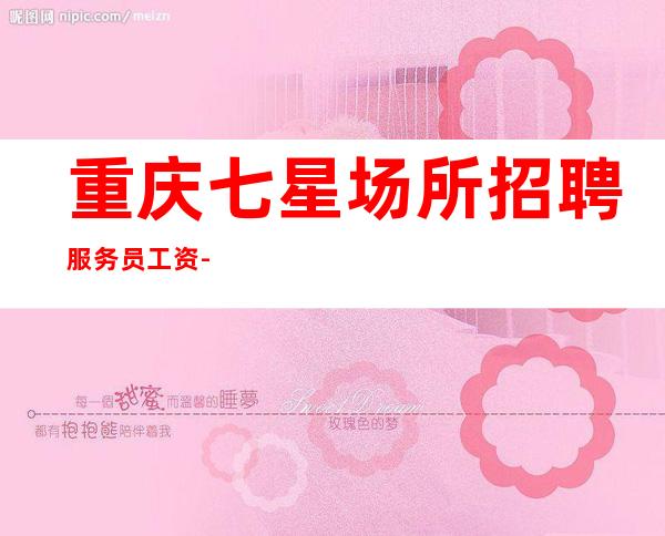 重庆七星场所招聘服务员工资-秒房上班管理人性化