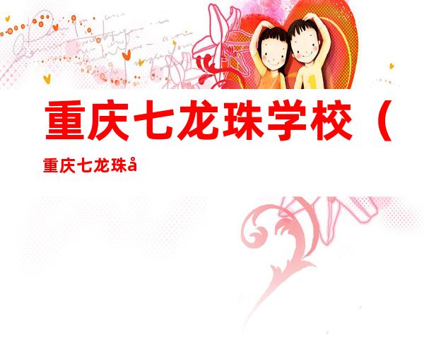 重庆七龙珠学校（重庆七龙珠学校字母缩写）