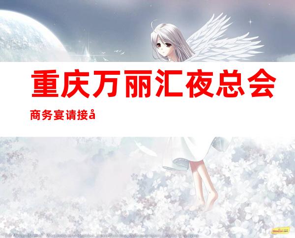 重庆万丽汇夜总会商务宴请接待客户选择