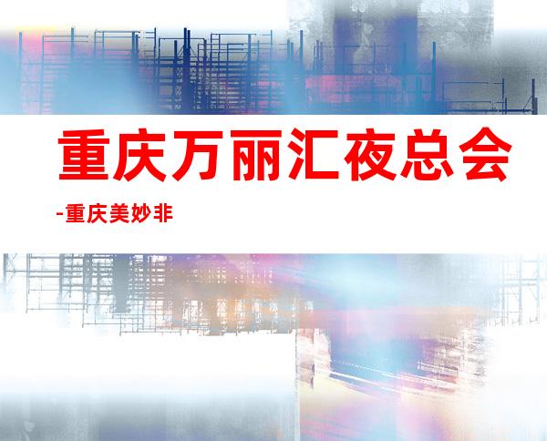 重庆万丽汇夜总会-重庆美妙非凡的夜总会