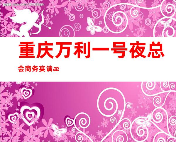 重庆万利一号夜总会商务宴请接待客户**选择
