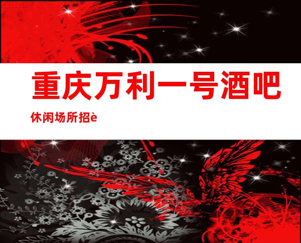 重庆万利一号酒吧休闲场所招聘员工促销员应聘求职信息