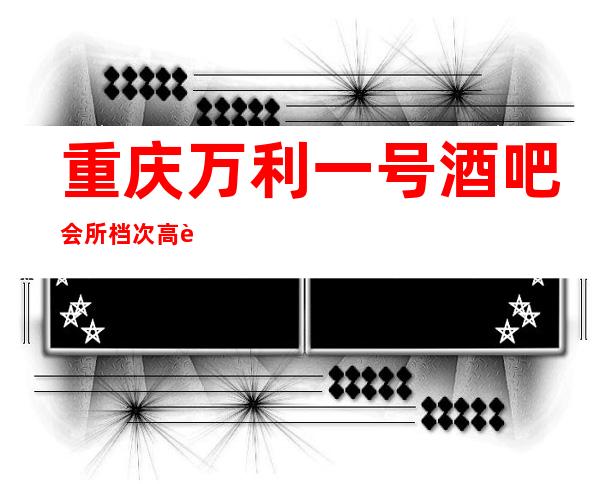 重庆万利一号酒吧会所档次高能让人上头的酒吧
