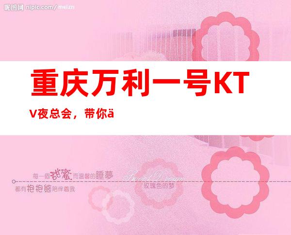 重庆万利一号KTV夜总会,带你体验不一样的重庆夜生活