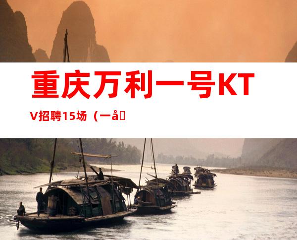 重庆万利一号KTV招聘15场(一周至少10个班起步)