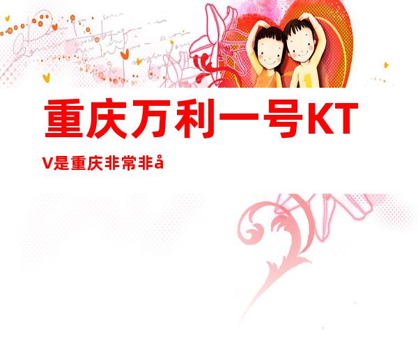 重庆万利一号KTV是重庆非常非常高端的商务KTV夜总会