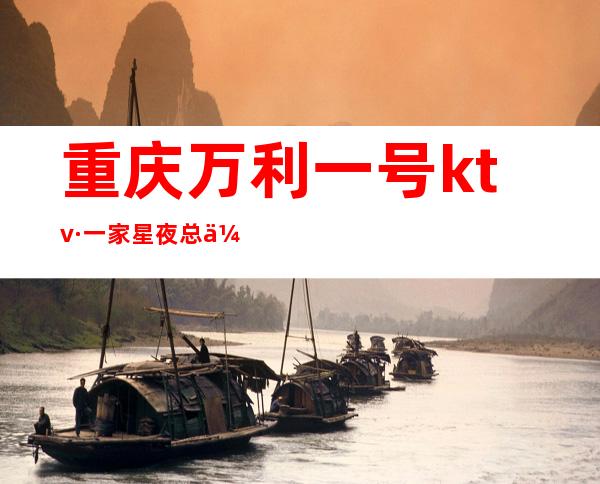 重庆万利一号ktv·一家星夜总会之源方面不含糊·肯定让你满意