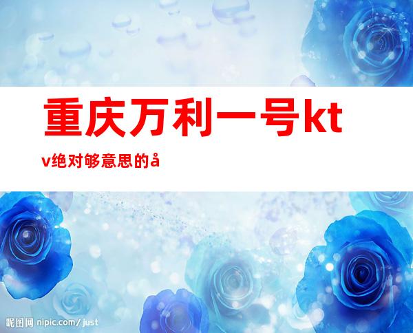 重庆万利一号ktv绝对够意思的夜总会,档次超级豪华