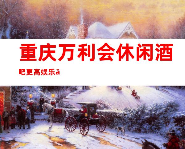 重庆万利会休闲酒吧更高娱乐享受,乐在其中!