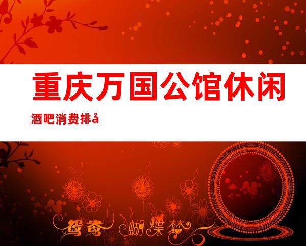 重庆万国公馆休闲酒吧消费排名一览表?折扣多多,项目多