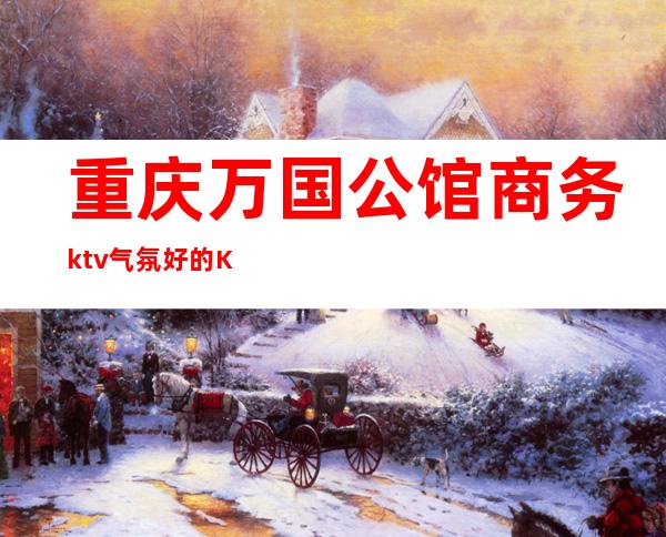 重庆万国公馆商务ktv气氛好的KTV-重庆性价比高的ktv – 重庆长寿商务KTV