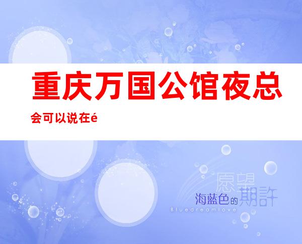 重庆万国公馆夜总会可以说在重庆作为好玩的商务ktv