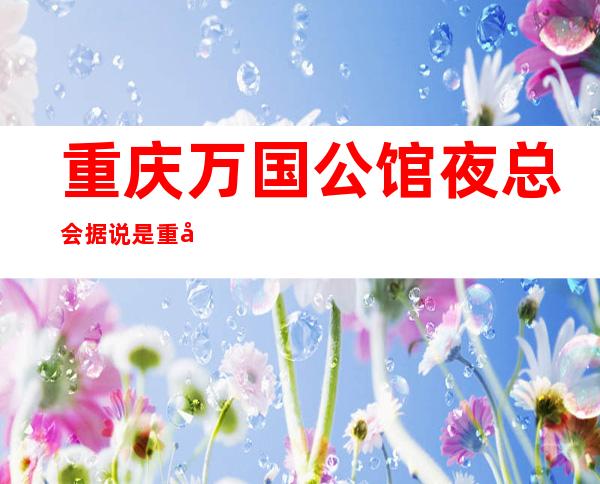 重庆万国公馆夜总会据说是重庆很出名的夜总会消费不贵