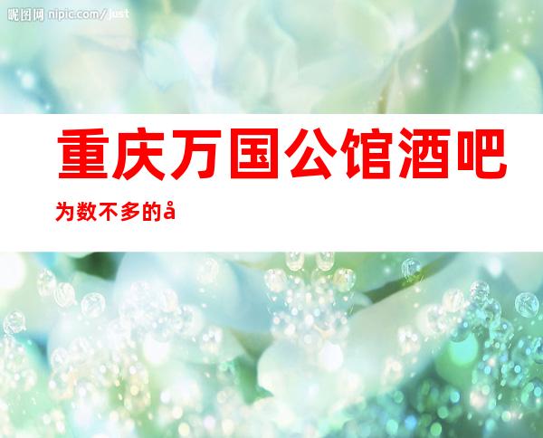 重庆万国公馆酒吧为数不多的好玩不贵的公司