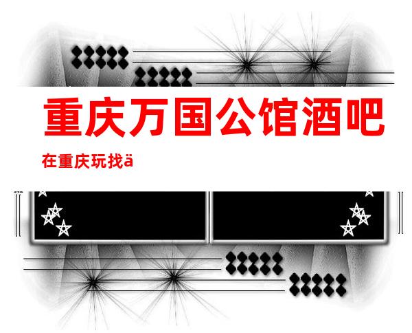 重庆万国公馆酒吧在重庆玩找个名气大,消费比较经济实惠