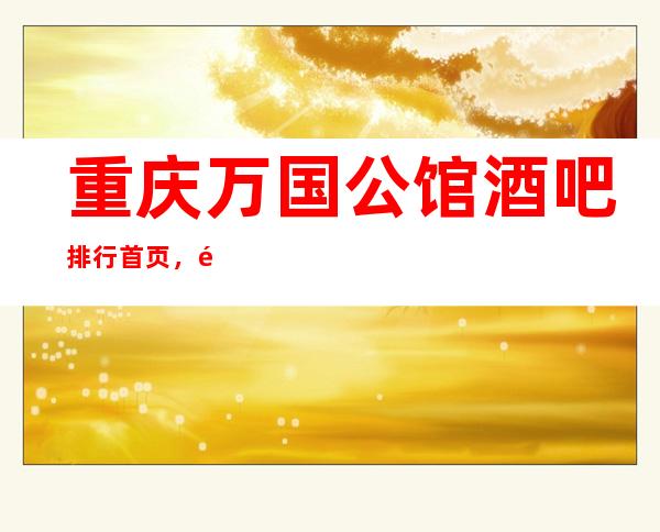 重庆万国公馆酒吧排行首页，重庆商务会所设计的如何