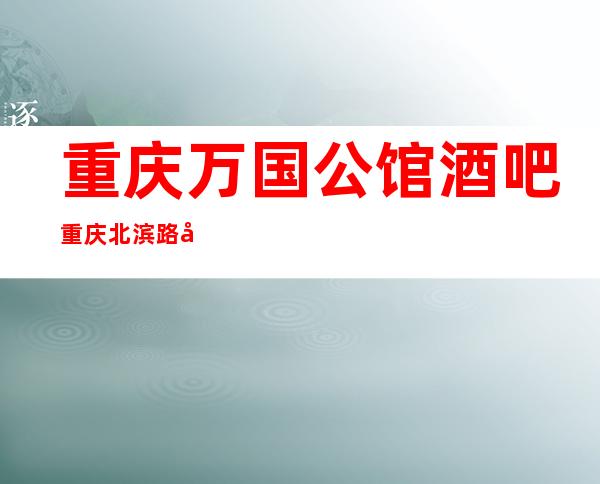 重庆万国公馆酒吧重庆北滨路好耍的酒吧场所