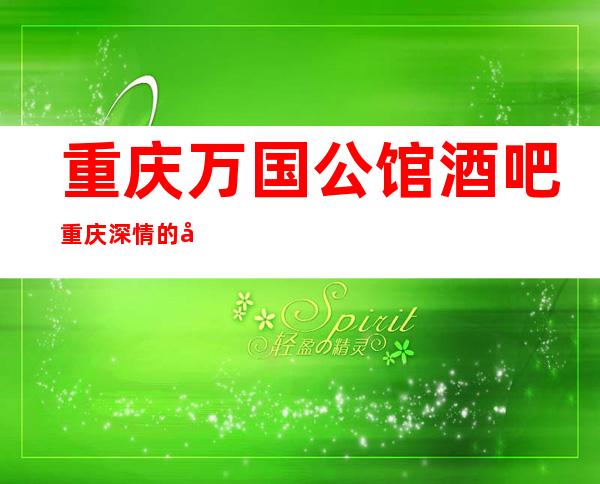 重庆万国公馆酒吧重庆深情的好耍酒吧,当地人推荐预订