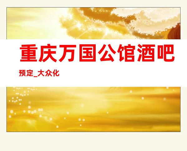 重庆万国公馆酒吧预定_大众化消费,知名口碑酒吧