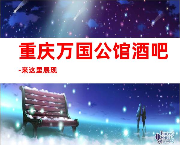 重庆万国公馆酒吧-来这里展现你的魅力,证明你的实力