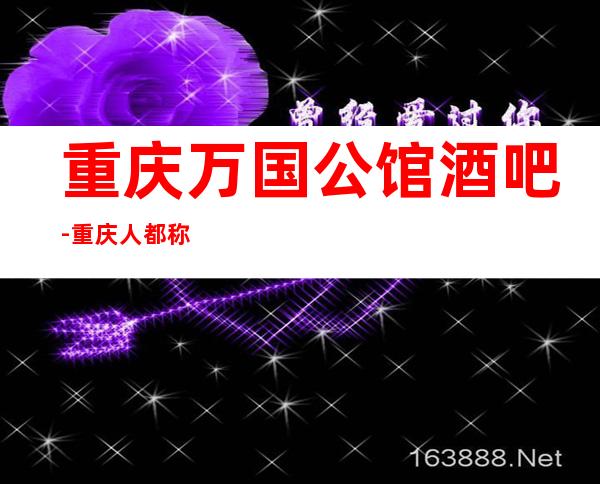 重庆万国公馆酒吧-重庆人都称犹如人间仙境一般好玩的酒吧