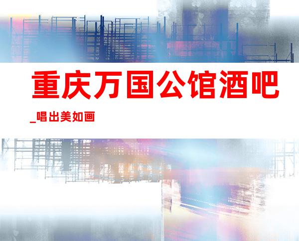 重庆万国公馆酒吧_唱出美如画,快乐真无价！