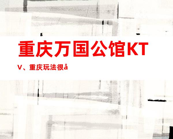 重庆万国公馆KTV、重庆玩法很多的十大夜总会