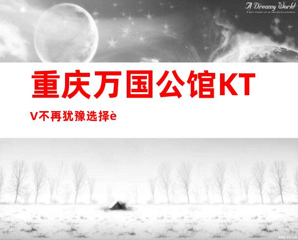 重庆万国公馆KTV不再犹豫选择这好玩重庆夜总会